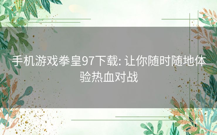 手机游戏拳皇97下载: 让你随时随地体验热血对战 手机游戏拳皇97下载: 让你随时随地体验热血对战
