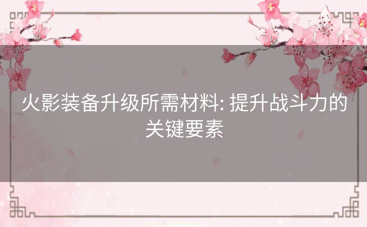 火影装备升级所需材料: 提升战斗力的关键要素