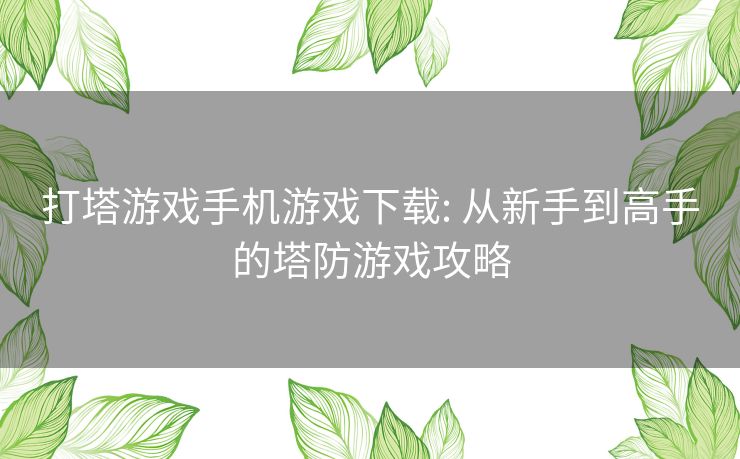 打塔游戏手机游戏下载: 从新手到高手的塔防游戏攻略 打塔游戏手机游戏下载: 从新手到高手的塔防游戏攻略