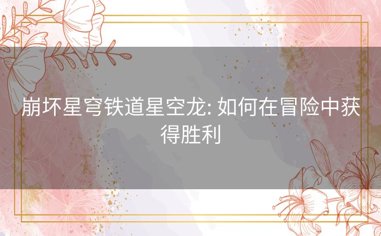 崩坏星穹铁道星空龙: 如何在冒险中获得胜利 崩坏星穹铁道星空龙: 如何在冒险中获得胜利