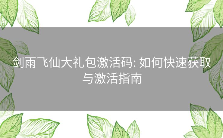 剑雨飞仙大礼包激活码: 如何快速获取与激活指南 剑雨飞仙大礼包激活码: 如何快速获取与激活指南