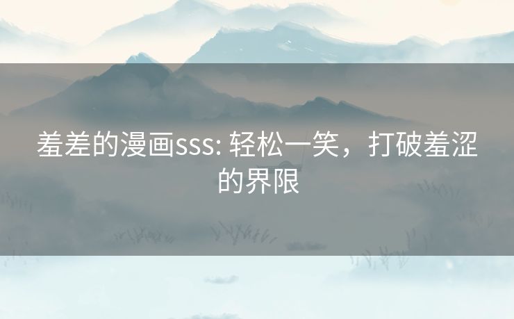 羞差的漫画sss: 轻松一笑,打破羞涩的界限 羞差的漫画sss: 轻松一笑,打破羞涩的界限