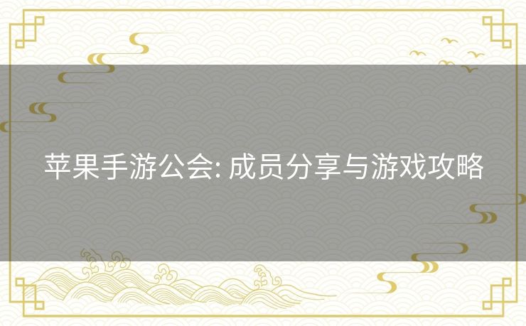 苹果手游公会: 成员分享与游戏攻略 苹果手游公会: 成员分享与游戏攻略
