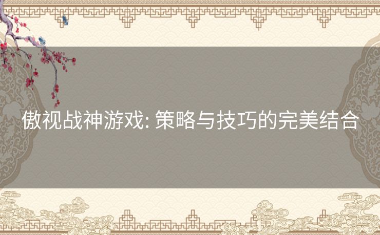 傲视战神游戏: 策略与技巧的完美结合 傲视战神游戏: 策略与技巧的完美结合