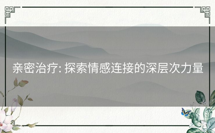 亲密治疗: 探索情感连接的深层次力量 亲密治疗: 探索情感连接的深层次力量