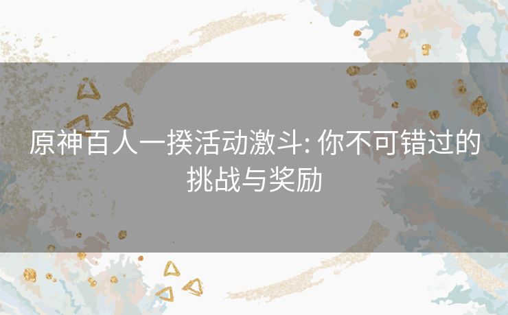 原神百人一揆活动激斗: 你不可错过的挑战与奖励 原神百人一揆活动激斗: 你不可错过的挑战与奖励