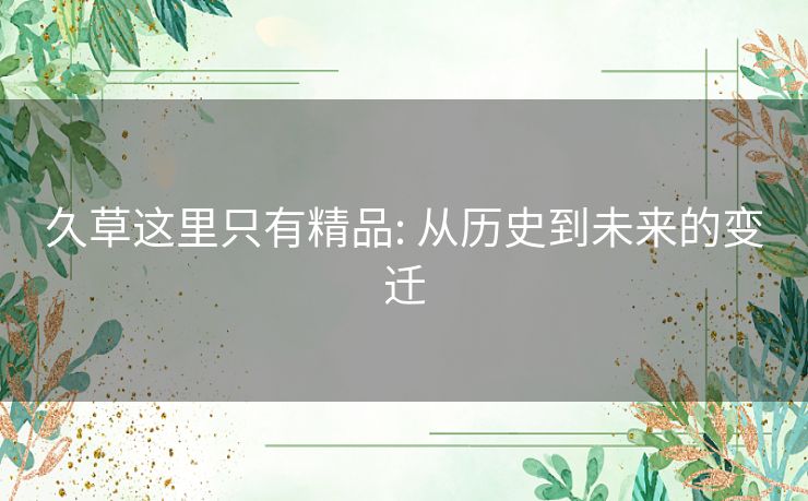 久草这里只有精品: 从历史到未来的变迁 久草这里只有精品: 从历史到未来的变迁
