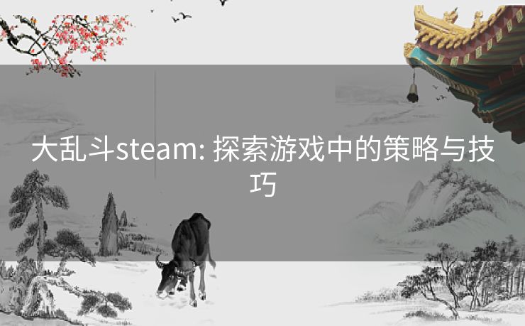 大乱斗steam: 探索游戏中的策略与技巧 大乱斗steam: 探索游戏中的策略与技巧