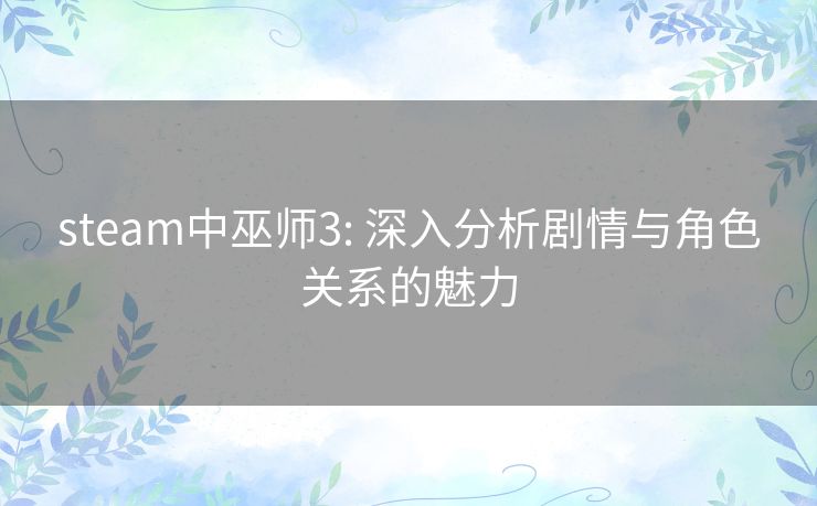 steam中巫师3: 深入分析剧情与角色关系的魅力 steam中巫师3: 深入分析剧情与角色关系的魅力