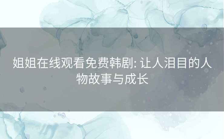姐姐在线观看免费韩剧: 让人泪目的人物故事与成长 姐姐在线观看免费韩剧: 让人泪目的人物故事与成长
