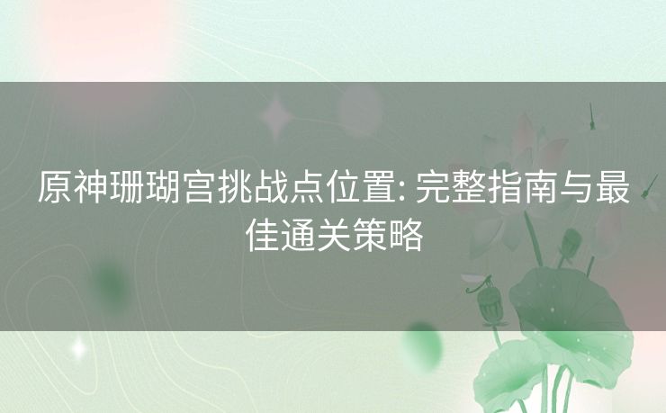 原神珊瑚宫挑战点位置: 完整指南与最佳通关策略 原神珊瑚宫挑战点位置: 完整指南与最佳通关策略