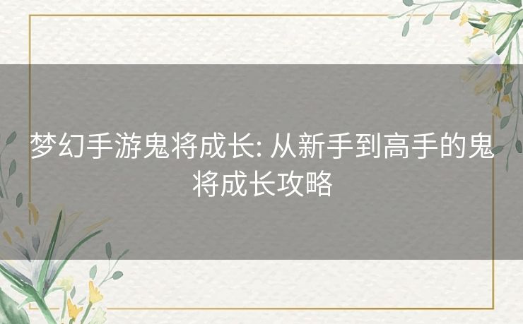 梦幻手游鬼将成长: 从新手到高手的鬼将成长攻略 梦幻手游鬼将成长: 从新手到高手的鬼将成长攻略
