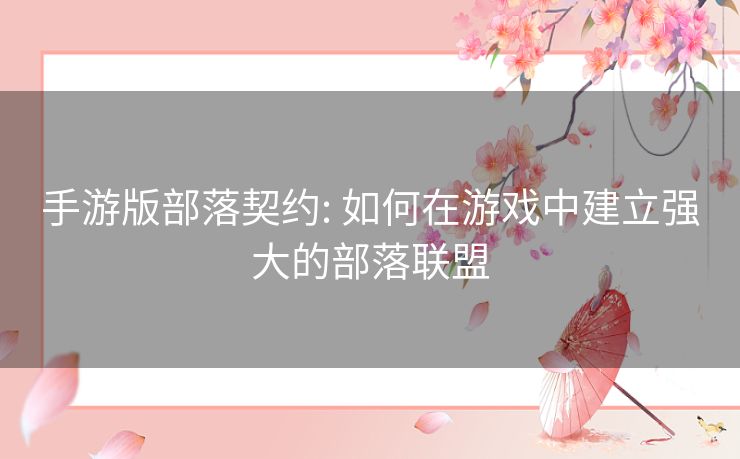 手游版部落契约: 如何在游戏中建立强大的部落联盟 手游版部落契约: 如何在游戏中建立强大的部落联盟