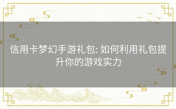 信用卡梦幻手游礼包: 如何利用礼包提升你的游戏实力 信用卡梦幻手游礼包: 如何利用礼包提升你的游戏实力