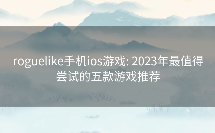roguelike手机ios游戏: 2023年最值得尝试的五款游戏推荐 roguelike手机ios游戏: 2023年最值得尝试的五款游戏推荐