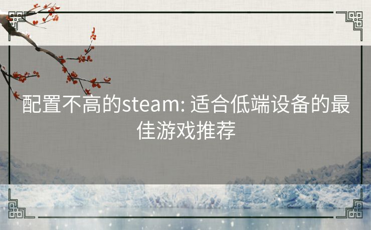 配置不高的steam: 适合低端设备的最佳游戏推荐 配置不高的steam: 适合低端设备的最佳游戏推荐