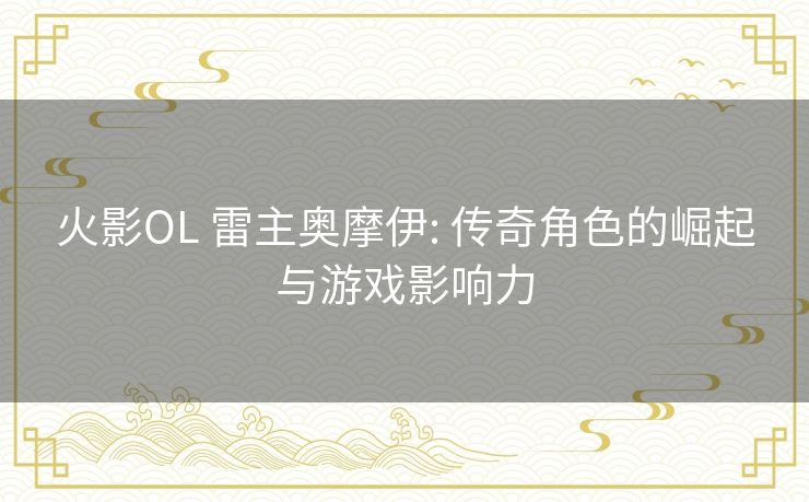 火影OL 雷主奥摩伊: 传奇角色的崛起与游戏影响力 火影OL 雷主奥摩伊: 传奇角色的崛起与游戏影响力