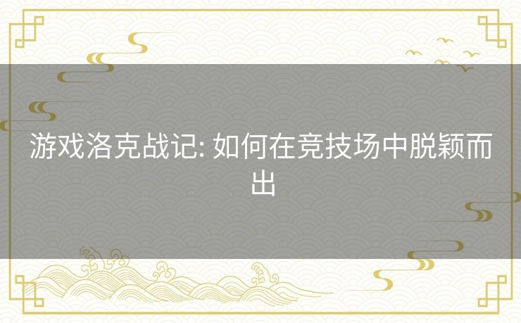 游戏洛克战记: 如何在竞技场中脱颖而出