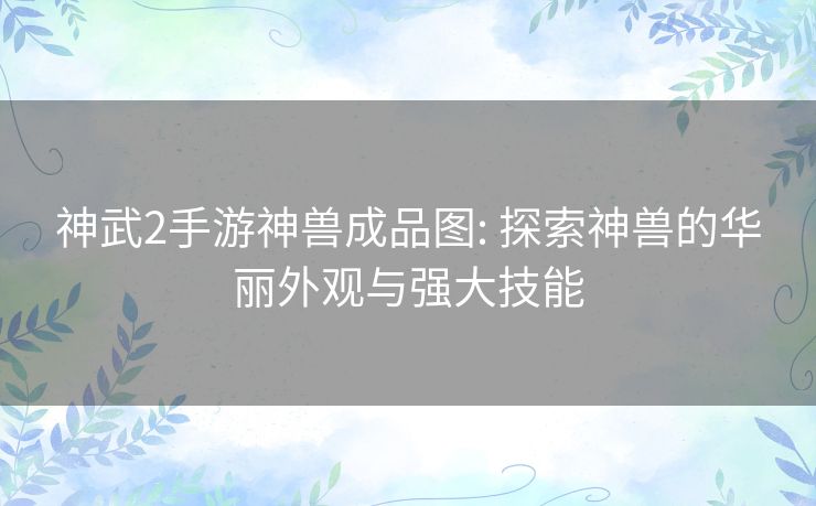 神武2手游神兽成品图: 探索神兽的华丽外观与强大技能 神武2手游神兽成品图: 探索神兽的华丽外观与强大技能