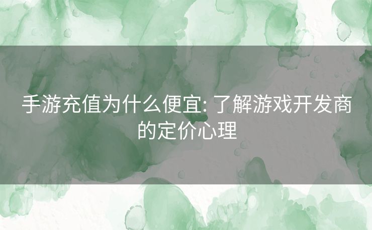 手游充值为什么便宜: 了解游戏开发商的定价心理