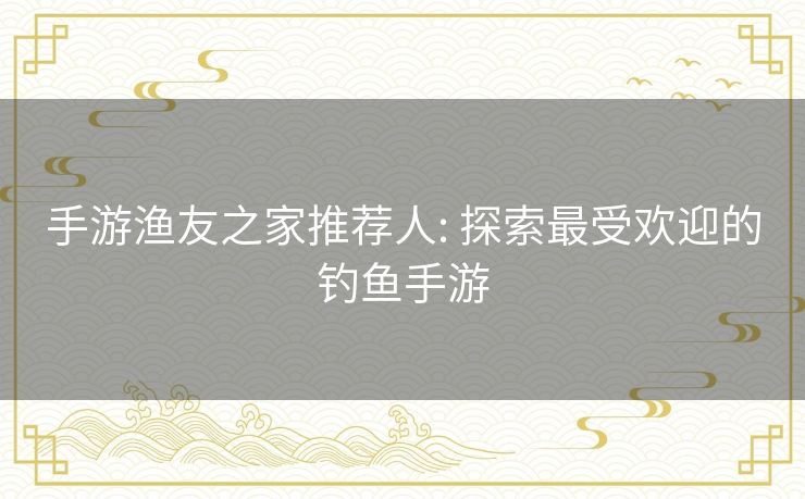 手游渔友之家推荐人: 探索最受欢迎的钓鱼手游