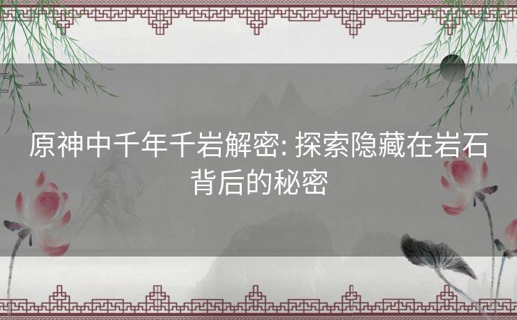 原神中千年千岩解密: 探索隐藏在岩石背后的秘密 原神中千年千岩解密: 探索隐藏在岩石背后的秘密