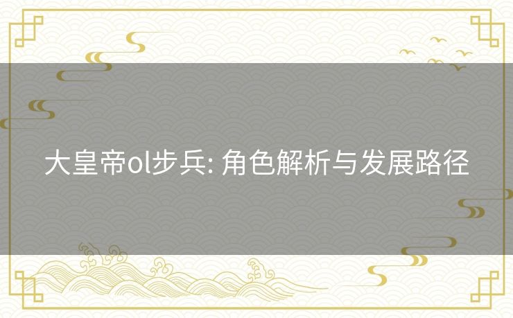 大皇帝ol步兵: 角色解析与发展路径