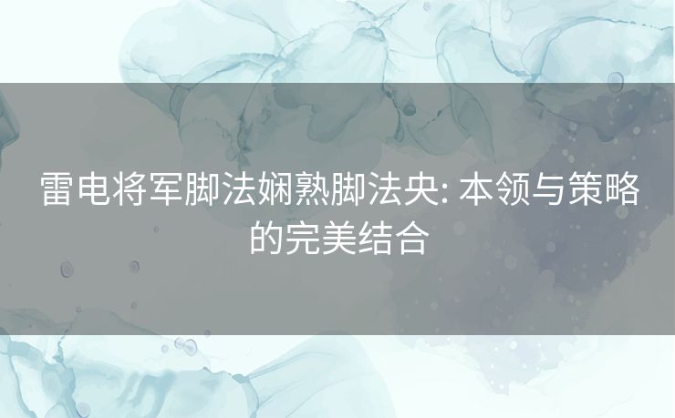 雷电将军脚法娴熟脚法央: 本领与策略的完美结合 雷电将军脚法娴熟脚法央: 本领与策略的完美结合