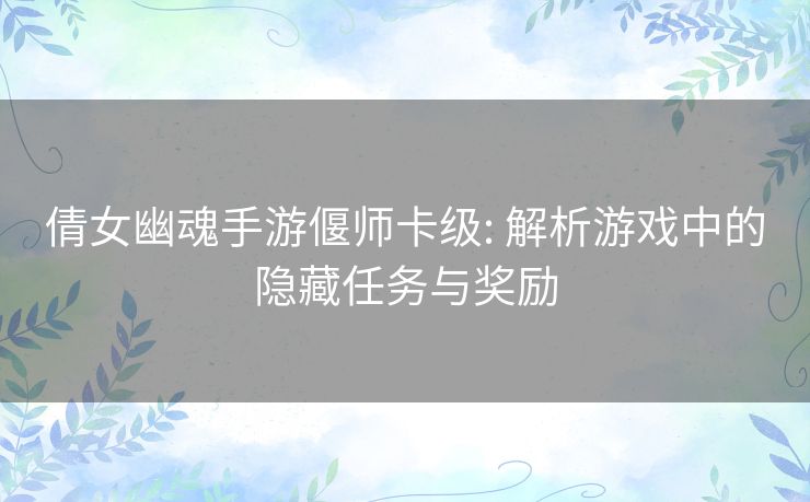倩女幽魂手游偃师卡级: 解析游戏中的隐藏任务与奖励 倩女幽魂手游偃师卡级: 解析游戏中的隐藏任务与奖励