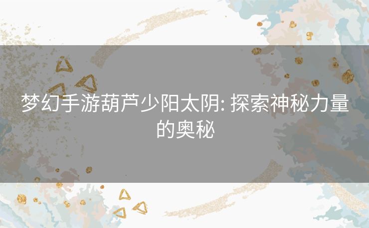 梦幻手游葫芦少阳太阴: 探索神秘力量的奥秘 梦幻手游葫芦少阳太阴: 探索神秘力量的奥秘