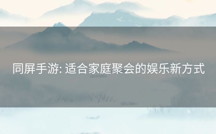 同屏手游: 适合家庭聚会的娱乐新方式 同屏手游: 适合家庭聚会的娱乐新方式