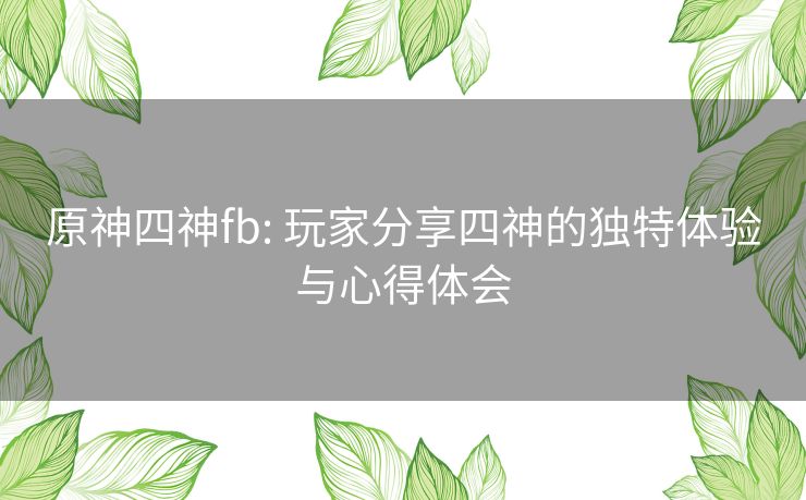 原神四神fb: 玩家分享四神的独特体验与心得体会