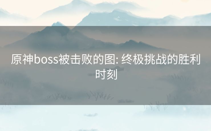 原神boss被击败的图: 终极挑战的胜利时刻