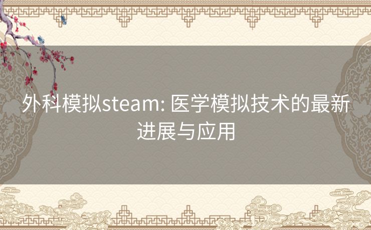 外科模拟steam: 医学模拟技术的最新进展与应用 外科模拟steam: 医学模拟技术的最新进展与应用