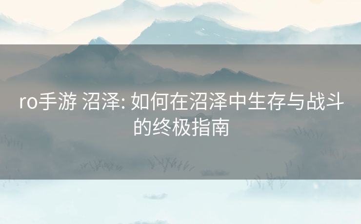 ro手游 沼泽: 如何在沼泽中生存与战斗的终极指南 ro手游 沼泽: 如何在沼泽中生存与战斗的终极指南