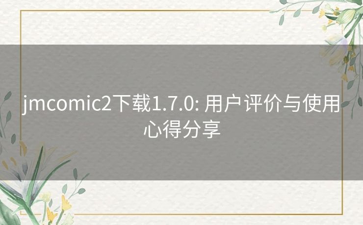 jmcomic2下载1.7.0: 用户评价与使用心得分享 jmcomic2下载1.7.0: 用户评价与使用心得分享