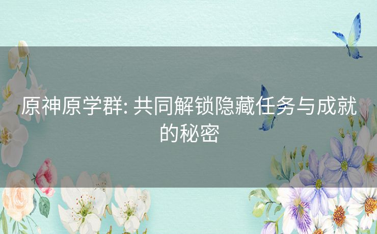 原神原学群: 共同解锁隐藏任务与成就的秘密 原神原学群: 共同解锁隐藏任务与成就的秘密