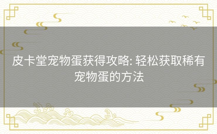 皮卡堂宠物蛋获得攻略: 轻松获取稀有宠物蛋的方法 皮卡堂宠物蛋获得攻略: 轻松获取稀有宠物蛋的方法