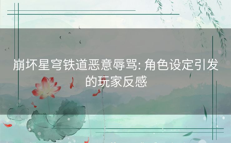 崩坏星穹铁道恶意辱骂: 角色设定引发的玩家反感 崩坏星穹铁道恶意辱骂: 角色设定引发的玩家反感