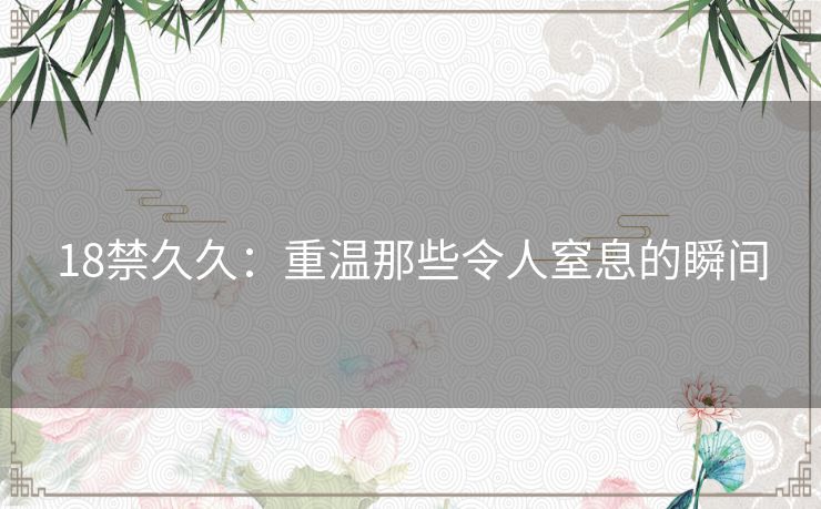 18禁久久:重温那些令人窒息的瞬间 18禁久久:重温那些令人窒息的瞬间