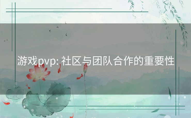 游戏pvp: 社区与团队合作的重要性 游戏pvp: 社区与团队合作的重要性