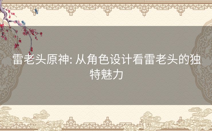 雷老头原神: 从角色设计看雷老头的独特魅力 雷老头原神: 从角色设计看雷老头的独特魅力
