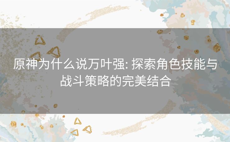 原神为什么说万叶强: 探索角色技能与战斗策略的完美结合