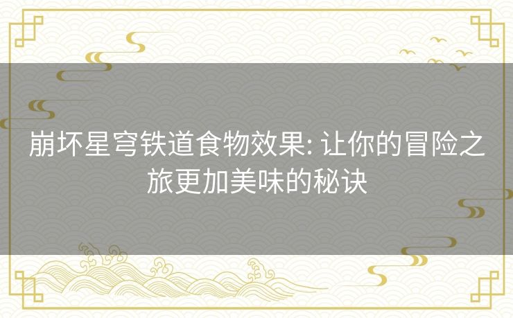 崩坏星穹铁道食物效果: 让你的冒险之旅更加美味的秘诀