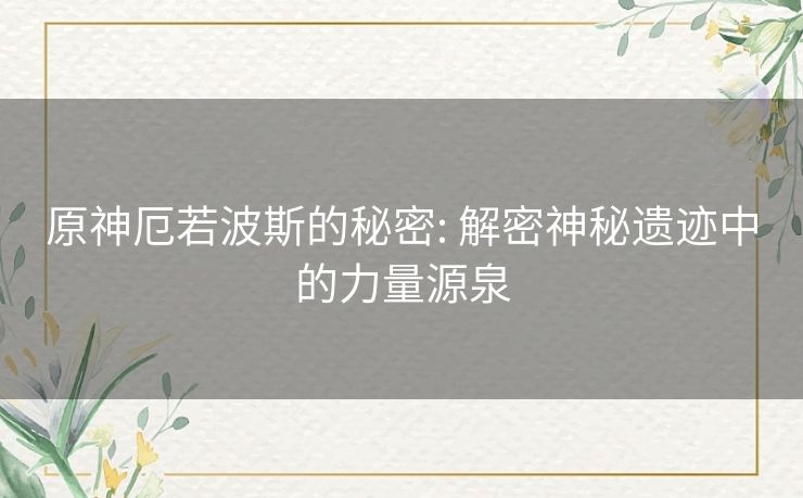 原神厄若波斯的秘密: 解密神秘遗迹中的力量源泉 原神厄若波斯的秘密: 解密神秘遗迹中的力量源泉