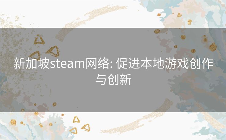 新加坡steam网络: 促进本地游戏创作与创新 新加坡steam网络: 促进本地游戏创作与创新