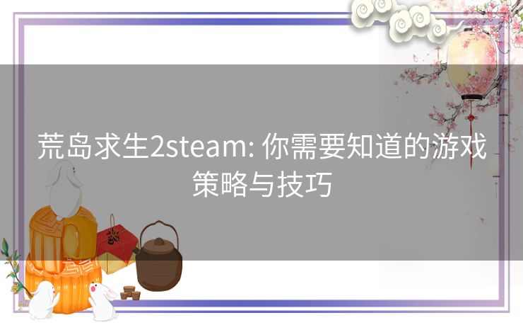 荒岛求生2steam: 你需要知道的游戏策略与技巧 荒岛求生2steam: 你需要知道的游戏策略与技巧
