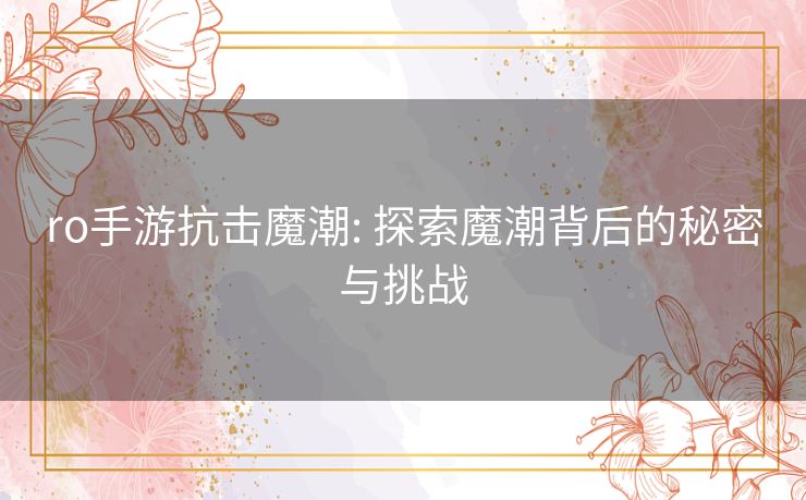 ro手游抗击魔潮: 探索魔潮背后的秘密与挑战 ro手游抗击魔潮: 探索魔潮背后的秘密与挑战