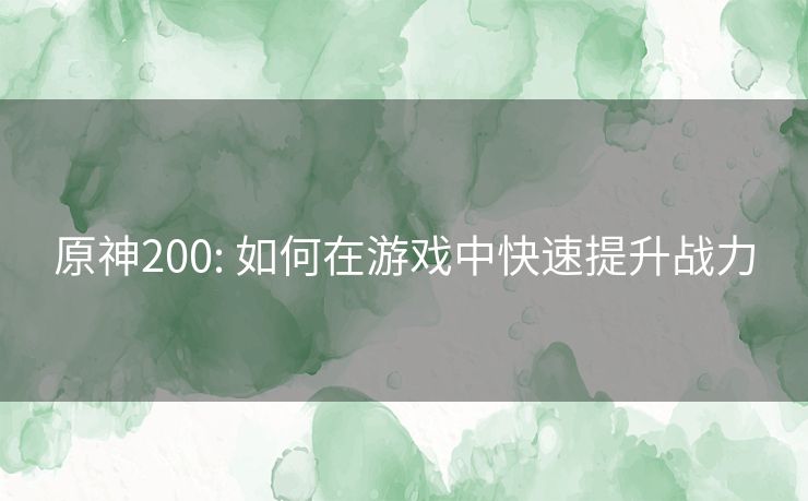 原神200: 如何在游戏中快速提升战力