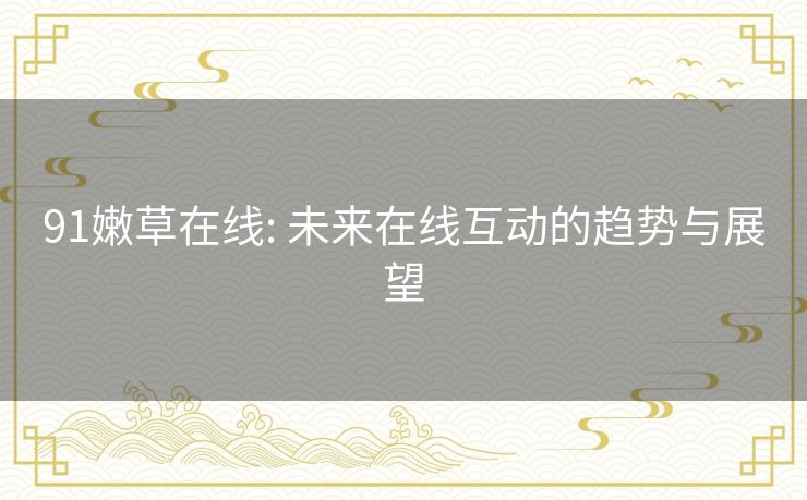 91嫩草在线: 未来在线互动的趋势与展望 91嫩草在线: 未来在线互动的趋势与展望